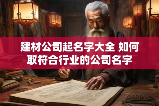 建材公司起名字大全 如何取符合行业的公司名字 建材公司起名字大全 如何取符合行业的公司名字