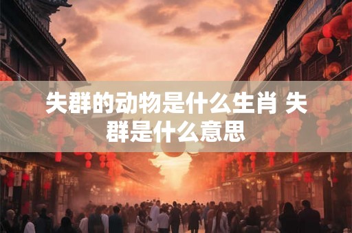 失群的动物是什么生肖 失群是什么意思 失群的动物是什么生肖 失群是什么意思