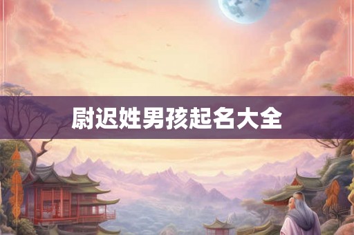 尉迟姓男孩起名大全 尉迟姓男孩起名大全