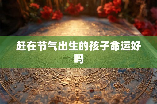 赶在节气出生的孩子命运好吗 赶在节气出生的孩子命运好吗