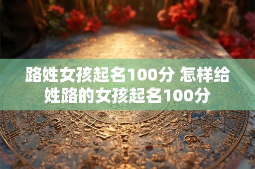 路姓女孩起名100分 怎样给姓路的女孩起名100分