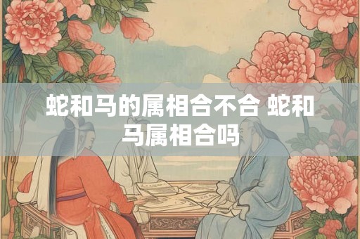 蛇和马的属相合不合 蛇和马属相合吗 蛇和马的属相合不合 蛇和马属相合吗