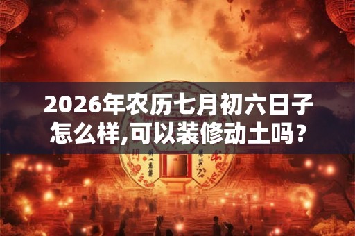2026年农历七月初六日子怎么样,可以装修动土吗？
