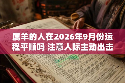 属羊的人在2026年9月份运程平顺吗 注意人际主动出击 属羊的人在2026年9月份运程平顺吗 注意人际主动出击