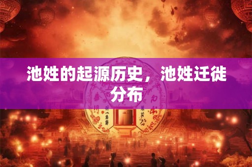 池姓的起源历史，池姓迁徙分布