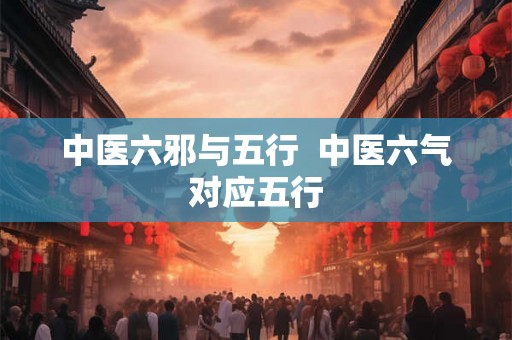 中医六邪与五行  中医六气对应五行