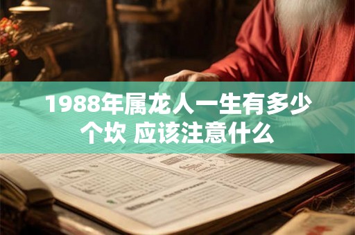 1988年属龙人一生有多少个坎 应该注意什么 1988年属龙人一生有多少个坎 应该注意什么