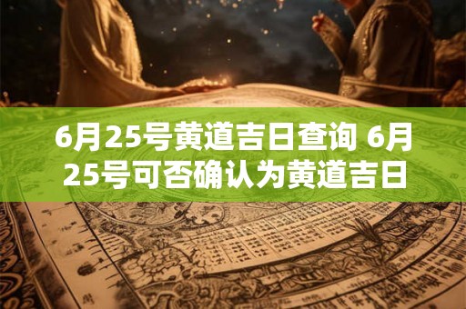 6月25号黄道吉日查询 6月25号可否确认为黄道吉日