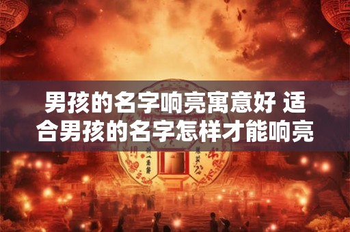 男孩的名字响亮寓意好 适合男孩的名字怎样才能响亮且寓意好