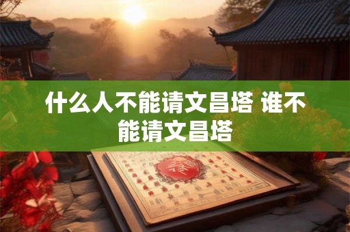 什么人不能请文昌塔 谁不能请文昌塔