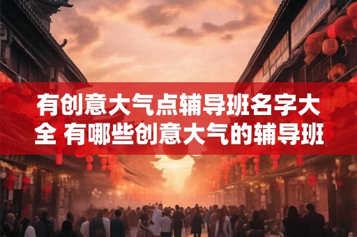 有创意大气点辅导班名字大全 有哪些创意大气的辅导班名称 有创意大气点辅导班名字大全 有哪些创意大气的辅导班名称