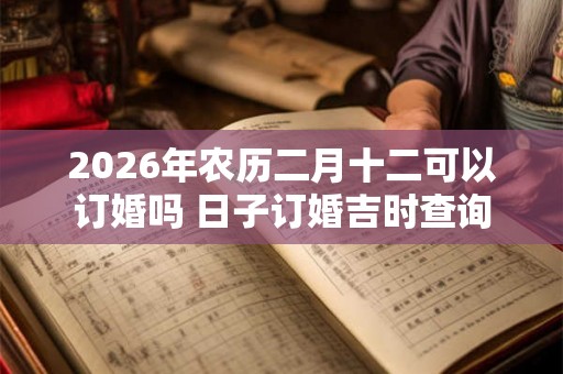 2026年农历二月十二可以订婚吗 日子订婚吉时查询 2026年农历二月十二可以订婚吗 日子订婚吉时查询