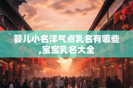 婴儿小名洋气点乳名有哪些,宝宝乳名大全