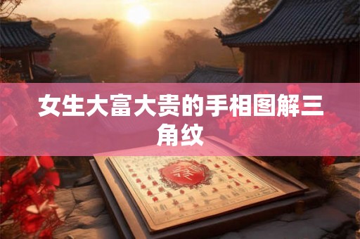 女生大富大贵的手相图解三角纹 女生大富大贵的手相图解三角纹