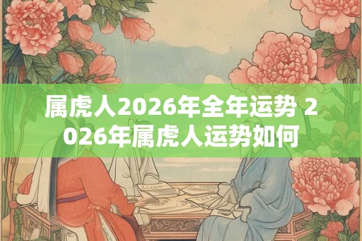 属虎人2026年全年运势 2026年属虎人运势如何
