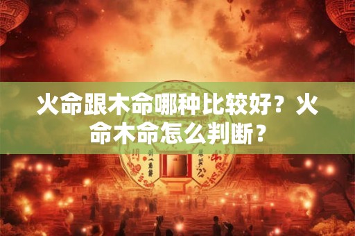 火命跟木命哪种比较好？火命木命怎么判断？