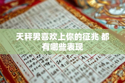天秤男喜欢上你的征兆 都有哪些表现