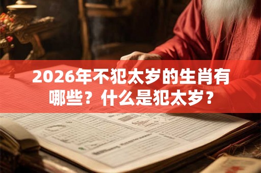 2026年不犯太岁的生肖有哪些？什么是犯太岁？