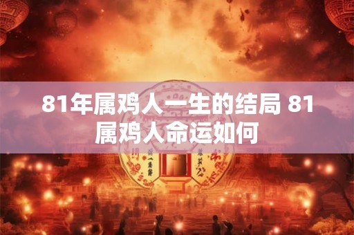 81年属鸡人一生的结局 81属鸡人命运如何