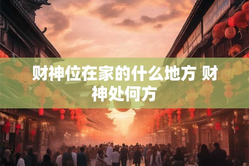 财神位在家的什么地方 财神处何方