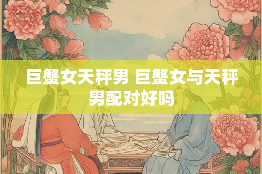 巨蟹女天秤男 巨蟹女与天秤男配对好吗