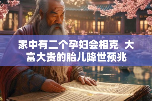 家中有二个孕妇会相克  大富大贵的胎儿降世预兆