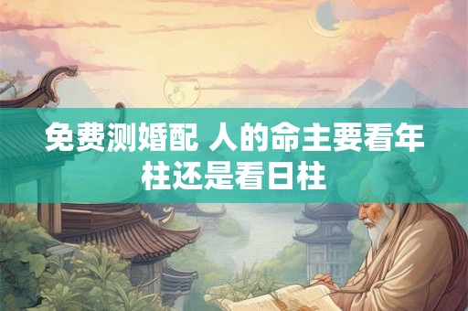免费测婚配 人的命主要看年柱还是看日柱
