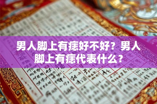 男人脚上有痣好不好？男人脚上有痣代表什么？