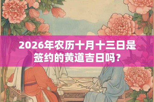 2026年农历十月十三日是签约的黄道吉日吗? 2026年农历十月十三日是签约的黄道吉日吗?