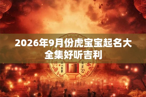 2026年9月份虎宝宝起名大全集好听吉利