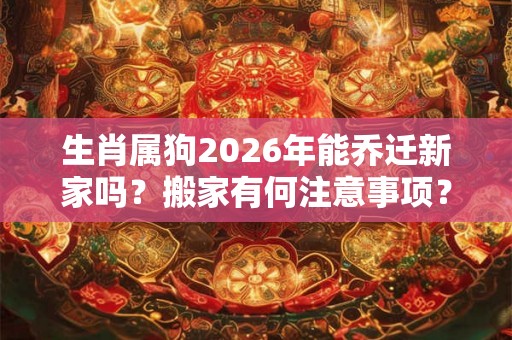 生肖属狗2026年能乔迁新家吗?搬家有何注意事项? 生肖属狗2026年能乔迁新家吗?搬家有何注意事项?