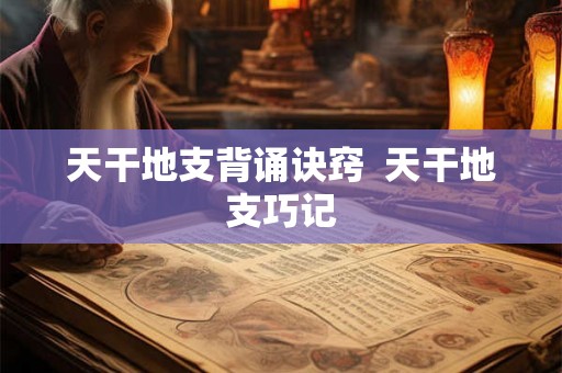 天干地支背诵诀窍  天干地支巧记