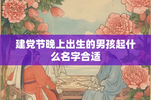 建党节晚上出生的男孩起什么名字合适