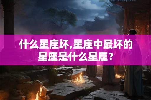 什么星座坏,星座中最坏的星座是什么星座？