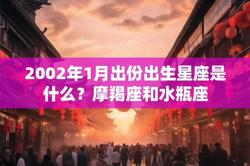 2002年1月出份出生星座是什么？摩羯座和水瓶座