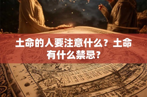 土命的人要注意什么?土命有什么禁忌? 土命的人要注意什么?土命有什么禁忌?