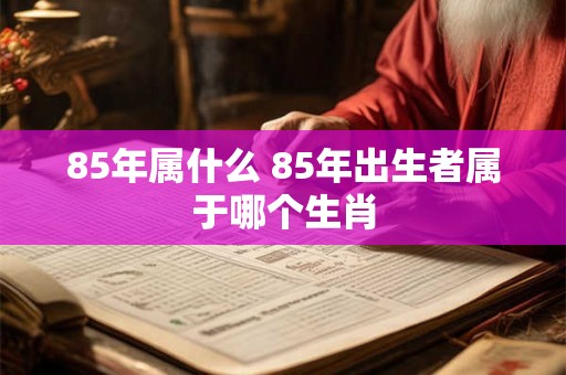 85年属什么 85年出生者属于哪个生肖