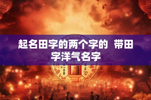 起名田字的两个字的 带田字洋气名字 起名田字的两个字的 带田字洋气名字