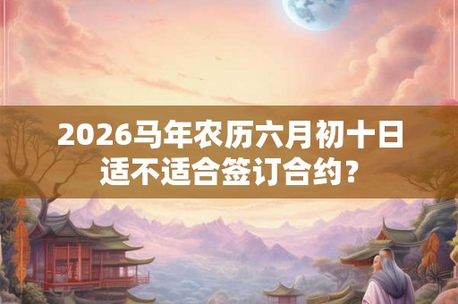 2026马年农历六月初十日适不适合签订合约？