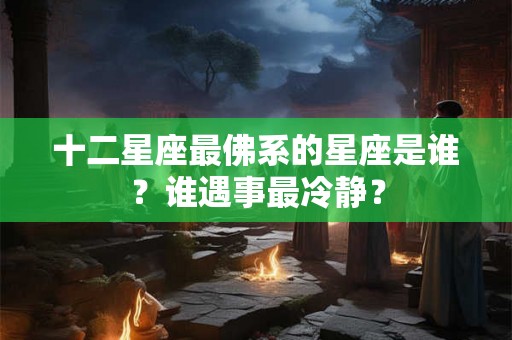 十二星座最佛系的星座是谁?谁遇事最冷静? 十二星座最佛系的星座是谁?谁遇事最冷静?
