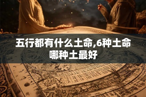 五行都有什么土命,6种土命哪种土最好