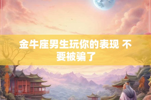 金牛座男生玩你的表现 不要被骗了