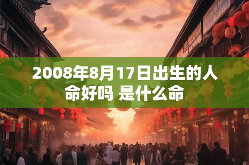 2008年8月17日出生的人命好吗 是什么命 2008年8月17日出生的人命好吗 是什么命