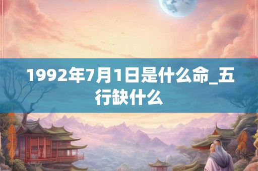 1992年7月1日是什么命_五行缺什么 1992年7月1日是什么命_五行缺什么
