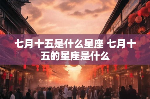 七月十五是什么星座 七月十五的星座是什么 七月十五是什么星座 七月十五的星座是什么