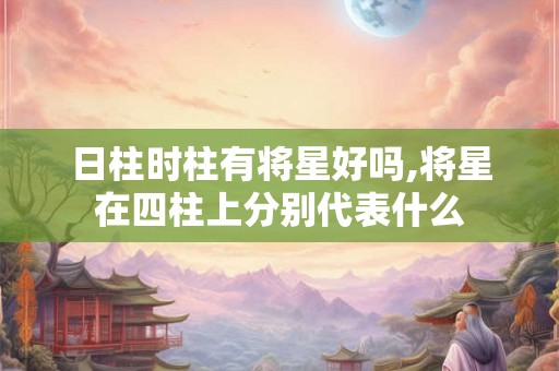 日柱时柱有将星好吗,将星在四柱上分别代表什么 日柱时柱有将星好吗,将星在四柱上分别代表什么