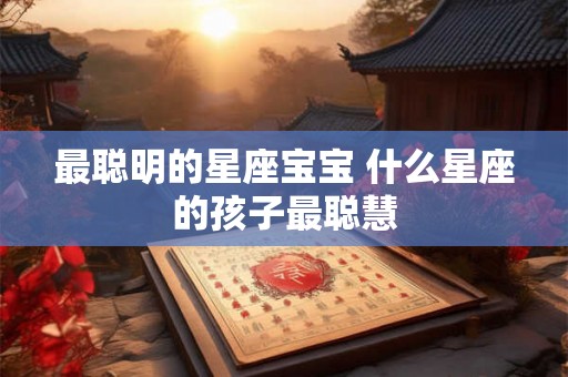 最聪明的星座宝宝 什么星座的孩子最聪慧