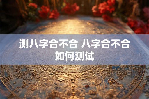 测八字合不合 八字合不合如何测试