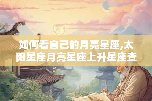 如何看自己的月亮星座,太阳星座月亮星座上升星座查询表