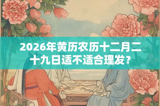 2026年黄历农历十二月二十九日适不适合理发？